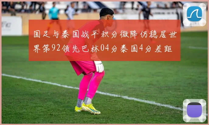 国足与泰国战平积分微降仍稳居世界第92领先巴林04分泰国4分差距