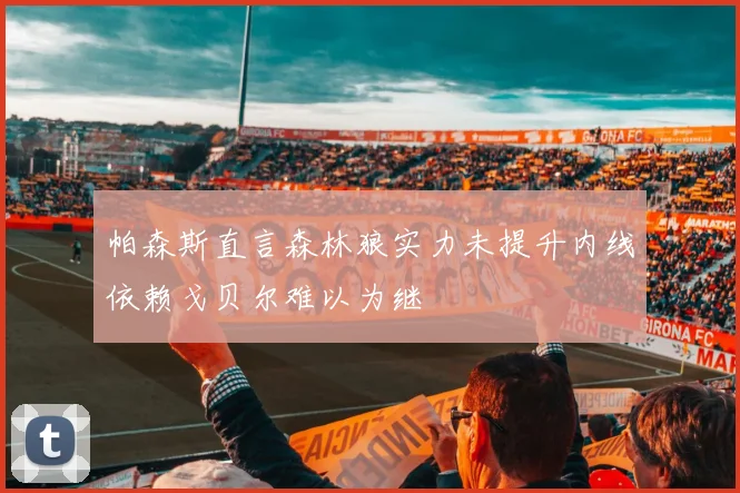 帕森斯直言森林狼实力未提升内线依赖戈贝尔难以为继