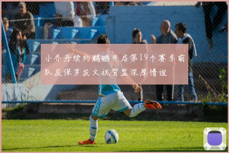 小乔丹续约鹈鹕开启第19个赛季前队友保罗发文祝贺显深厚情谊