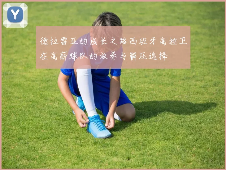 德拉雷亚的成长之路西班牙高控卫在高薪球队的放养与解压选择