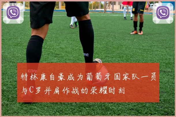 特林康自豪成为葡萄牙国家队一员与C罗并肩作战的荣耀时刻