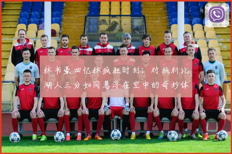 林书豪回忆林疯狂时刻：对抗科比湖人三分如同悬浮在空中的奇妙体验