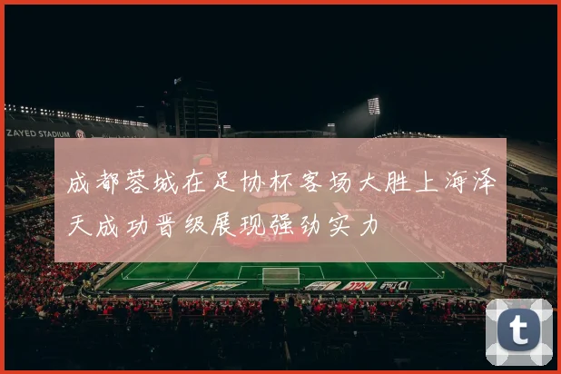 成都蓉城在足协杯客场大胜上海泽天成功晋级展现强劲实力
