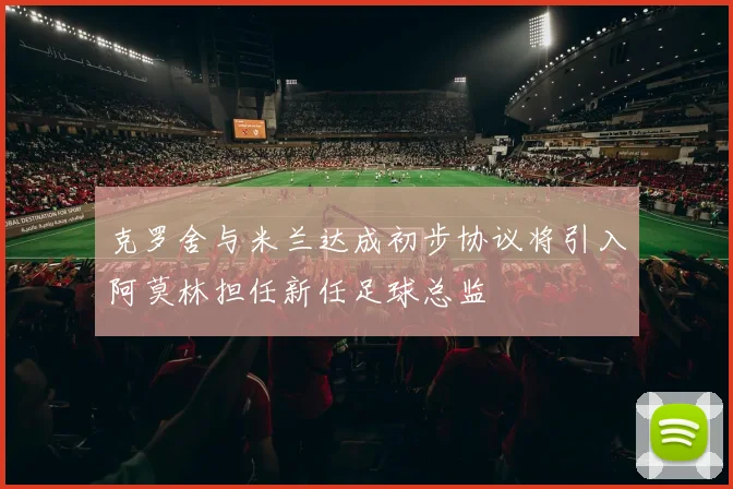 克罗舍与米兰达成初步协议将引入阿莫林担任新任足球总监