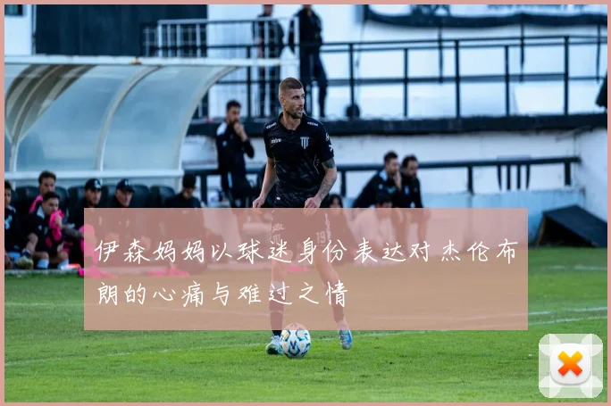 伊森妈妈以球迷身份表达对杰伦布朗的心痛与难过之情