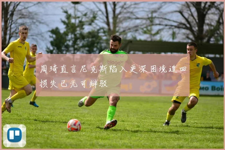 周琦直言尼克斯陷入更深困境追回损失已无可辩驳