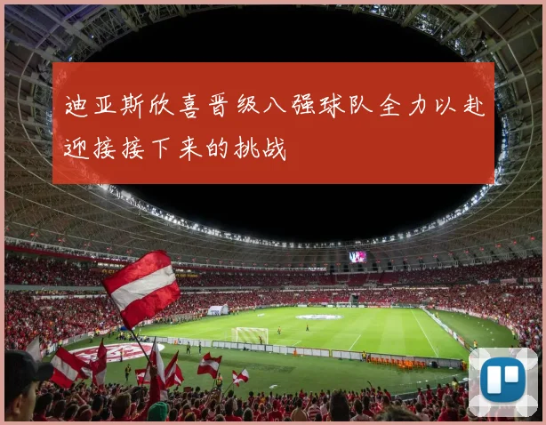 迪亚斯欣喜晋级八强球队全力以赴迎接接下来的挑战