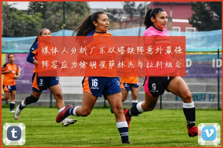 媒体人分析广东双塔缺阵意外最强阵容应为徐胡崔萨林杰与拉科组合
