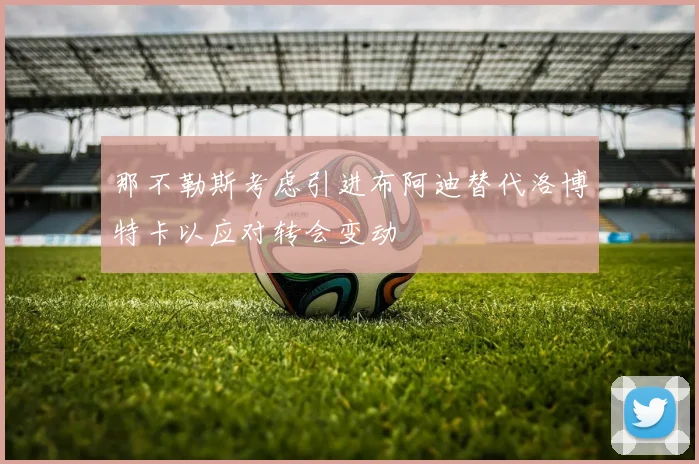 那不勒斯考虑引进布阿迪替代洛博特卡以应对转会变动