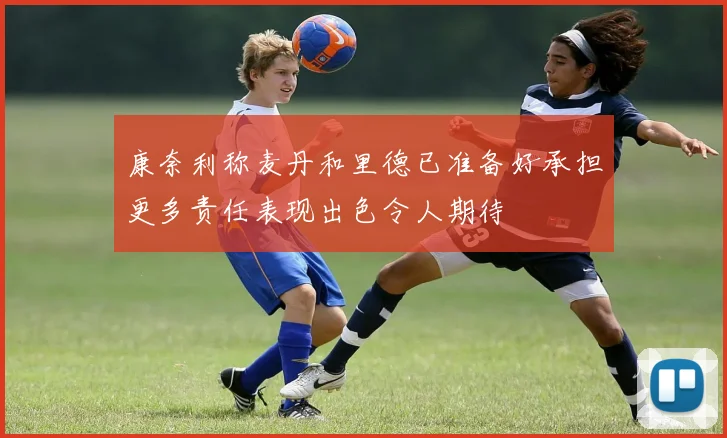 康奈利称麦丹和里德已准备好承担更多责任表现出色令人期待